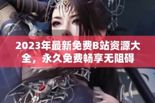 2023年最新免费B站资源大全，永久免费畅享无阻碍