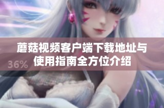 蘑菇视频客户端下载地址与使用指南全方位介绍