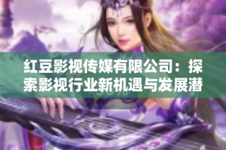 红豆影视传媒有限公司：探索影视行业新机遇与发展潜力