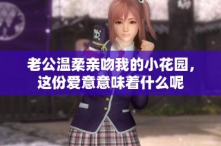 老公温柔亲吻我的小花园，这份爱意意味着什么呢