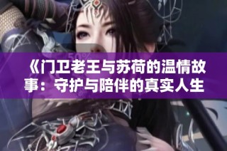 《门卫老王与苏荷的温情故事：守护与陪伴的真实人生》