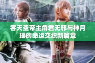 吞天圣帝主角君无邪与神月瑶的命运交织新篇章