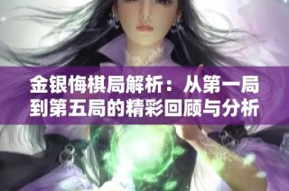 金银悔棋局解析：从第一局到第五局的精彩回顾与分析