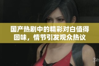 国产热剧中的精彩对白值得回味，情节引发观众热议
