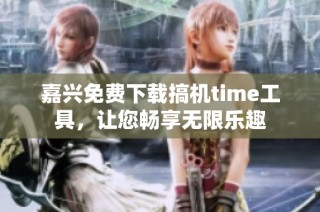 嘉兴免费下载搞机time工具，让您畅享无限乐趣