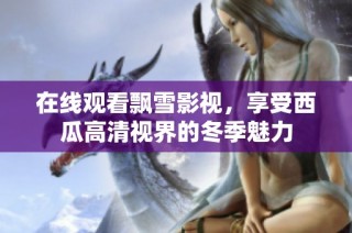 在线观看飘雪影视，享受西瓜高清视界的冬季魅力