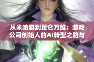 从米哈游到昆仑万维：游戏公司创始人的AI转型之路与挑战