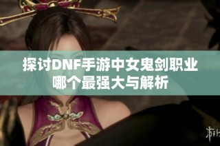 探讨DNF手游中女鬼剑职业哪个最强大与解析