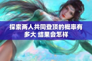 探索两人共同登顶的概率有多大 结果会怎样