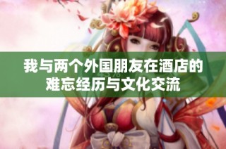 我与两个外国朋友在酒店的难忘经历与文化交流