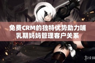 免费CRM的独特优势助力哺乳期妈妈管理客户关系