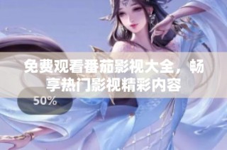 免费观看番茄影视大全，畅享热门影视精彩内容