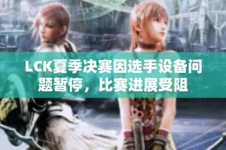LCK夏季决赛因选手设备问题暂停，比赛进展受阻