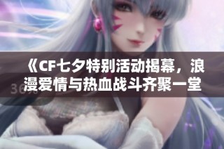《CF七夕特别活动揭幕，浪漫爱情与热血战斗齐聚一堂！》