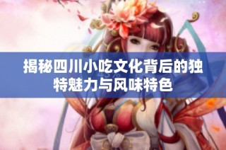 揭秘四川小吃文化背后的独特魅力与风味特色