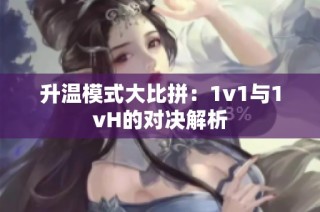 升温模式大比拼：1v1与1vH的对决解析