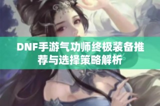 DNF手游气功师终极装备推荐与选择策略解析