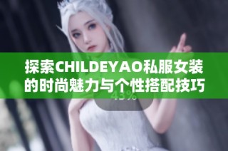 探索CHILDEYAO私服女装的时尚魅力与个性搭配技巧