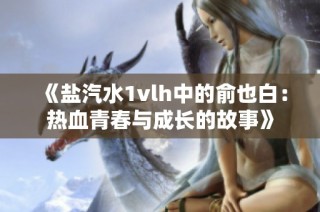 《盐汽水1vlh中的俞也白：热血青春与成长的故事》