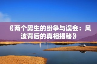 《两个男生的纷争与误会：风波背后的真相揭秘》