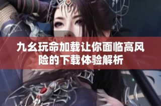 九幺玩命加载让你面临高风险的下载体验解析