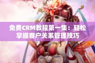免费CRM教程第一集：轻松掌握客户关系管理技巧