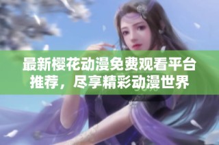 最新樱花动漫免费观看平台推荐，尽享精彩动漫世界