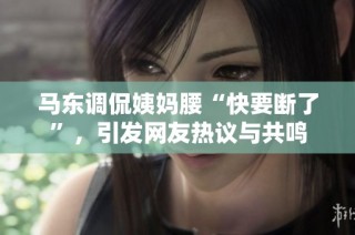 马东调侃姨妈腰“快要断了”，引发网友热议与共鸣