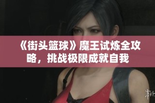 《街头篮球》魔王试炼全攻略，挑战极限成就自我