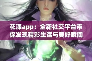 花漾app：全新社交平台带你发现精彩生活与美好瞬间