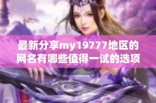 最新分享my19777地区的网名有哪些值得一试的选项呢
