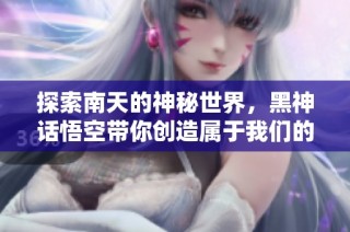 探索南天的神秘世界，黑神话悟空带你创造属于我们的星球!