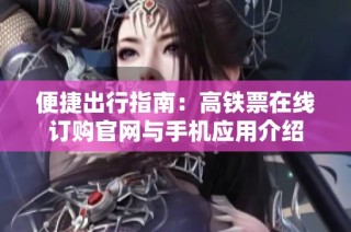 便捷出行指南：高铁票在线订购官网与手机应用介绍