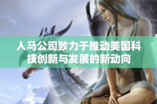 人马公司致力于推动美国科技创新与发展的新动向