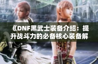《DNF黑武士装备介绍：提升战斗力的必备核心装备解析》