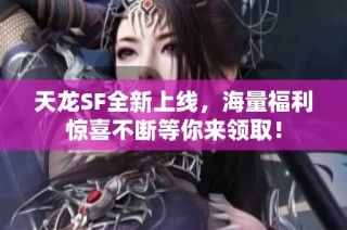天龙SF全新上线，海量福利惊喜不断等你来领取！