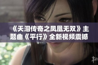 《天泪传奇之凤凰无双》主题曲《平行》全新视频震撼上线