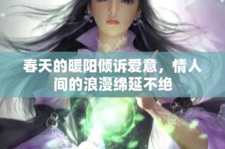 春天的暖阳倾诉爱意，情人间的浪漫绵延不绝