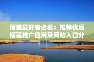 榴莲爱好者必看：推荐优质榴莲推广应用及网站入口分享