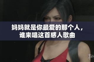 妈妈就是你最爱的那个人，谁来唱这首感人歌曲