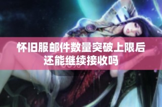 怀旧服邮件数量突破上限后还能继续接收吗