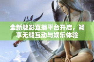 全新魅影直播平台开启，畅享无缝互动与娱乐体验