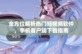 全方位解析热门短视频软件，手机客户端下载指南