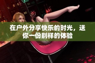 在户外分享快乐的时光，送你一份别样的体验