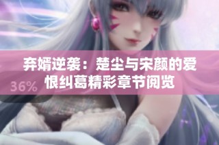 弃婿逆袭：楚尘与宋颜的爱恨纠葛精彩章节阅览