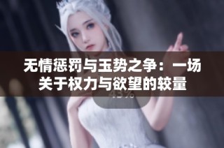 无情惩罚与玉势之争：一场关于权力与欲望的较量