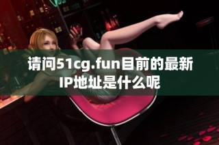 请问51cg.fun目前的最新IP地址是什么呢