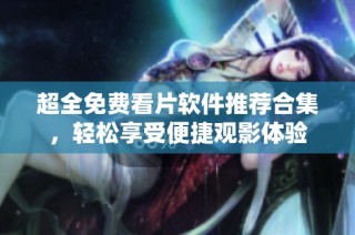 超全免费看片软件推荐合集，轻松享受便捷观影体验