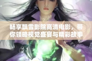 畅享飘雪影院高清电影，带你领略视觉盛宴与精彩故事