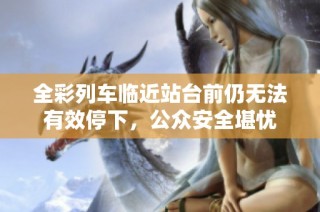 全彩列车临近站台前仍无法有效停下，公众安全堪忧